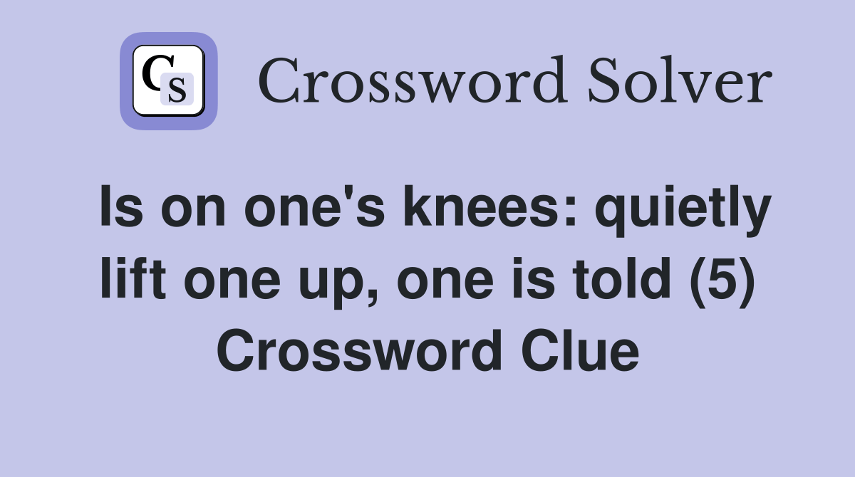 Is on one's knees quietly lift one up, one is told (5) Crossword